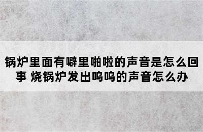 锅炉里面有噼里啪啦的声音是怎么回事 烧锅炉发出呜呜的声音怎么办